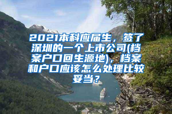 2021本科应届生，签了深圳的一个上市公司(档案户口回生源地)，档案和户口应该怎么处理比较妥当？