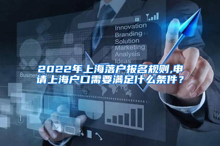 2022年上海落户报名规则,申请上海户口需要满足什么条件？