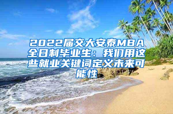 2022届交大安泰MBA全日制毕业生：我们用这些就业关键词定义未来可能性