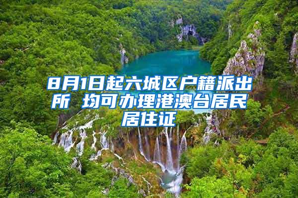 8月1日起六城区户籍派出所 均可办理港澳台居民居住证