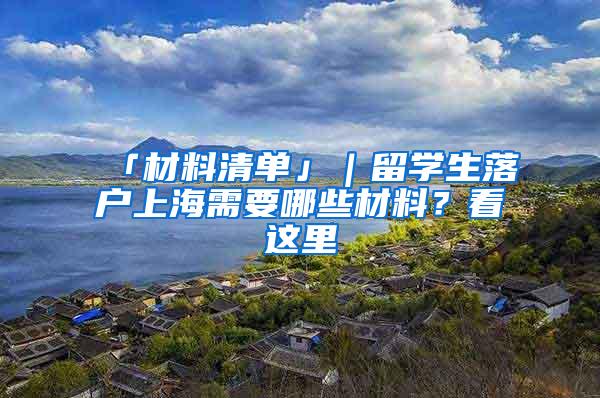 「材料清单」｜留学生落户上海需要哪些材料？看这里