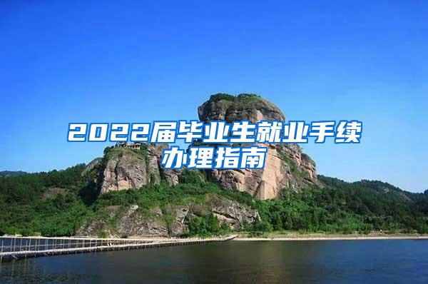 2022届毕业生就业手续办理指南