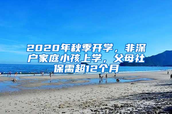 2020年秋季开学，非深户家庭小孩上学，父母社保需超12个月