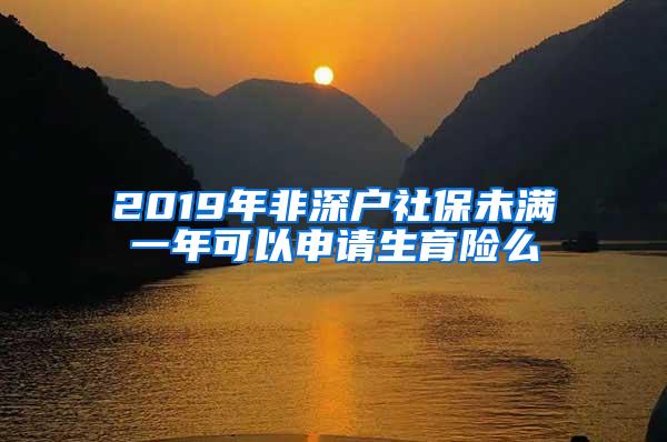 2019年非深户社保未满一年可以申请生育险么