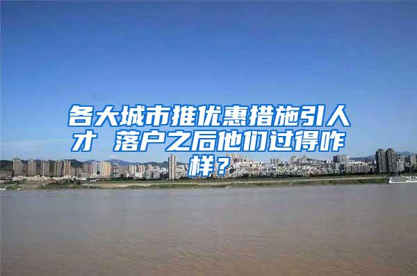 各大城市推优惠措施引人才 落户之后他们过得咋样？