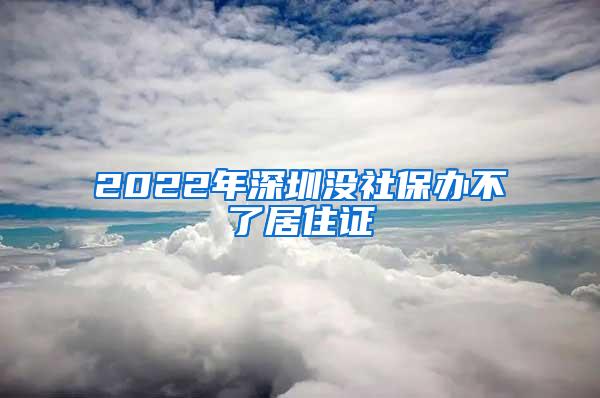 2022年深圳没社保办不了居住证