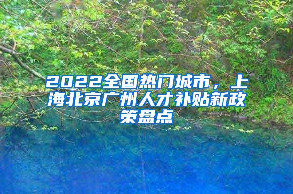 2022全国热门城市，上海北京广州人才补贴新政策盘点