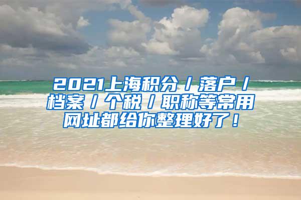 2021上海积分／落户／档案／个税／职称等常用网址都给你整理好了！