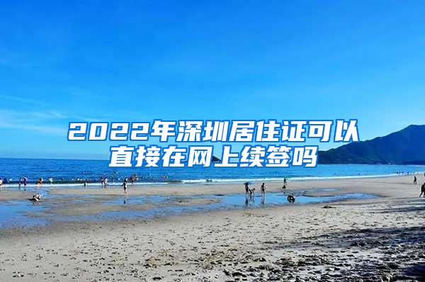 2022年深圳居住证可以直接在网上续签吗