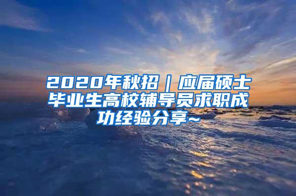 2020年秋招｜应届硕士毕业生高校辅导员求职成功经验分享~