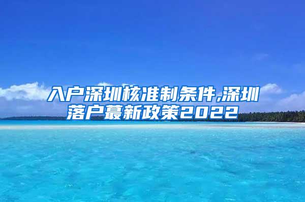 入户深圳核准制条件,深圳落户蕞新政策2022