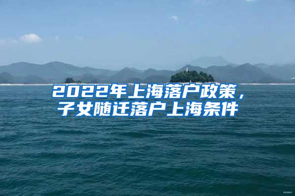 2022年上海落户政策，子女随迁落户上海条件