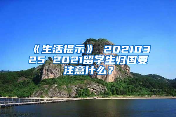 《生活提示》 20210325 2021留学生归国要注意什么？