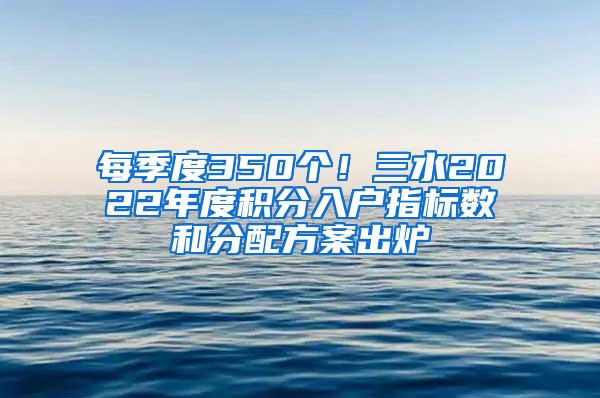 每季度350个！三水2022年度积分入户指标数和分配方案出炉