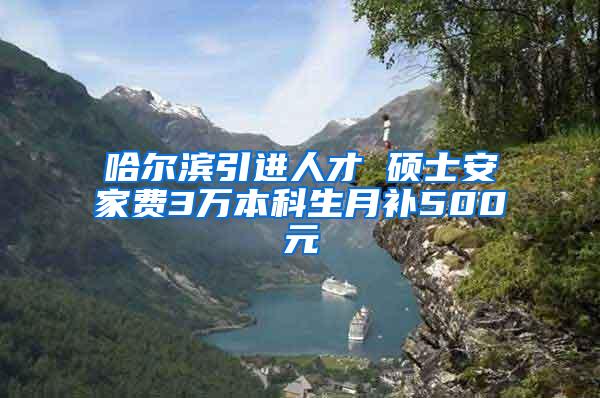 哈尔滨引进人才 硕士安家费3万本科生月补500元