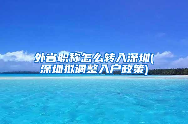 外省职称怎么转入深圳(深圳拟调整入户政策)