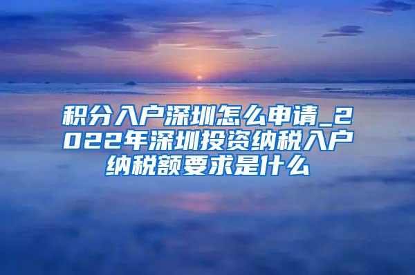 积分入户深圳怎么申请_2022年深圳投资纳税入户纳税额要求是什么