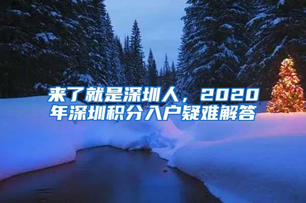 来了就是深圳人，2020年深圳积分入户疑难解答