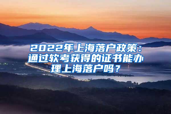 2022年上海落户政策：通过软考获得的证书能办理上海落户吗？