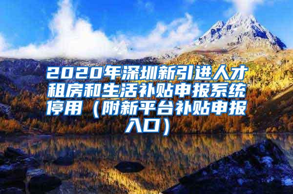 2020年深圳新引进人才租房和生活补贴申报系统停用（附新平台补贴申报入口）