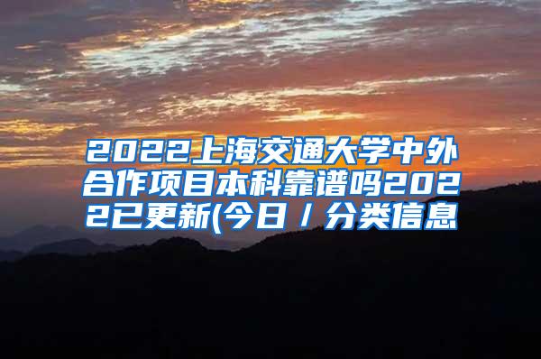 2022上海交通大学中外合作项目本科靠谱吗2022已更新(今日／分类信息