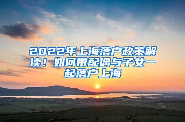 2022年上海落户政策解读！如何带配偶与子女一起落户上海