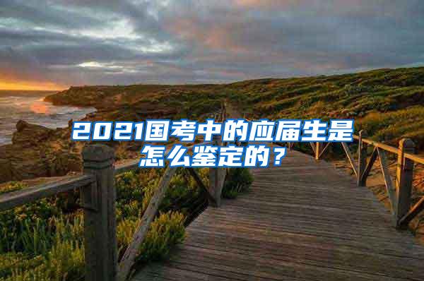 2021国考中的应届生是怎么鉴定的？