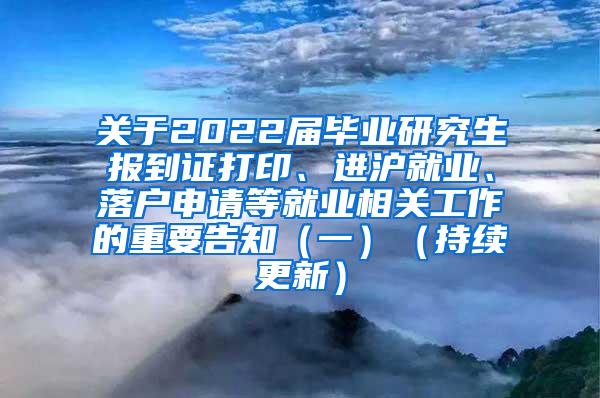 关于2022届毕业研究生报到证打印、进沪就业、落户申请等就业相关工作的重要告知（一）（持续更新）