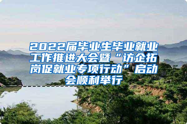 2022届毕业生毕业就业工作推进大会暨“访企拓岗促就业专项行动”启动会顺利举行