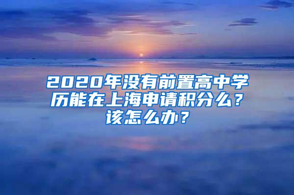 2020年没有前置高中学历能在上海申请积分么？该怎么办？