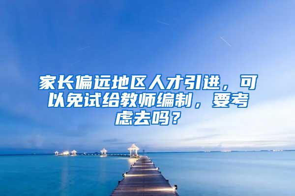 家长偏远地区人才引进，可以免试给教师编制，要考虑去吗？