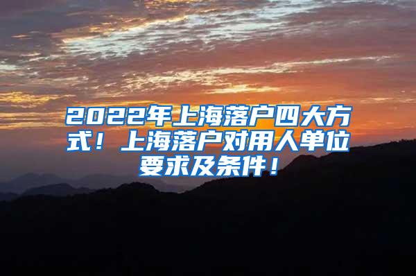 2022年上海落户四大方式！上海落户对用人单位要求及条件！