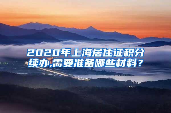 2020年上海居住证积分续办,需要准备哪些材料？