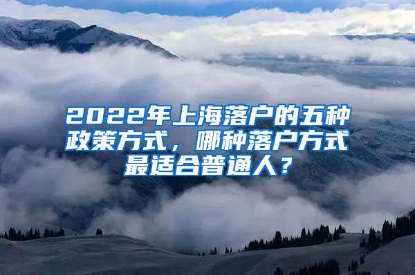 2022年上海落户的五种政策方式，哪种落户方式最适合普通人？