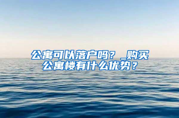 公寓可以落户吗？_购买公寓楼有什么优势？