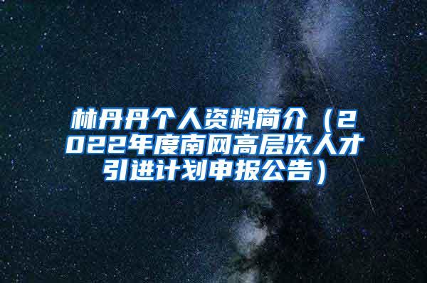 林丹丹个人资料简介（2022年度南网高层次人才引进计划申报公告）