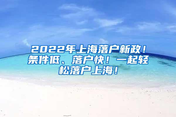 2022年上海落户新政！条件低、落户快！一起轻松落户上海！