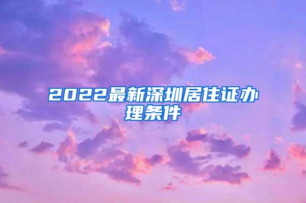 2022最新深圳居住证办理条件