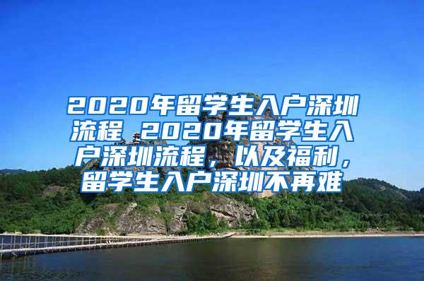 2020年留学生入户深圳流程 2020年留学生入户深圳流程，以及福利，留学生入户深圳不再难