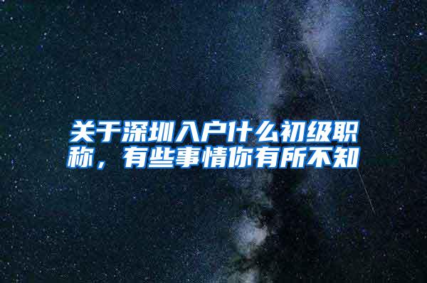 关于深圳入户什么初级职称，有些事情你有所不知