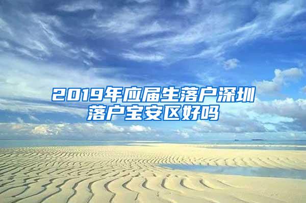 2019年应届生落户深圳落户宝安区好吗