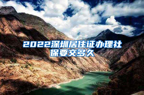 2022深圳居住证办理社保要交多久