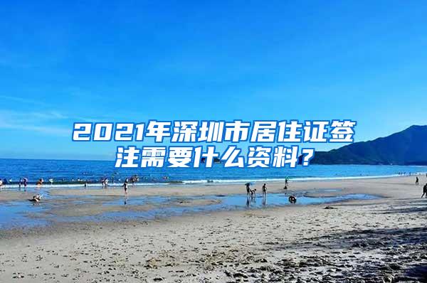 2021年深圳市居住证签注需要什么资料？