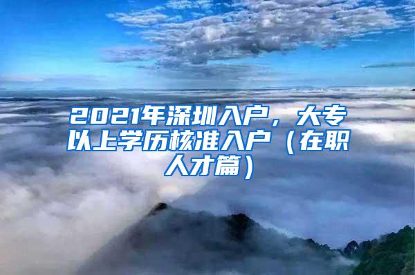 2021年深圳入户，大专以上学历核准入户（在职人才篇）