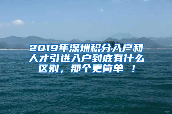 2019年深圳积分入户和人才引进入户到底有什么区别，那个更简单 ！