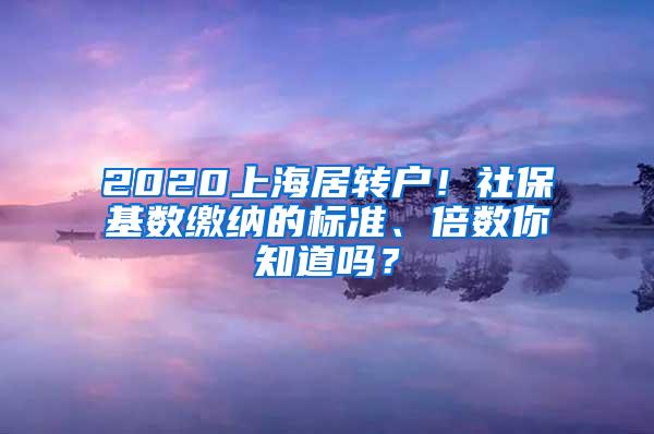 2020上海居转户！社保基数缴纳的标准、倍数你知道吗？