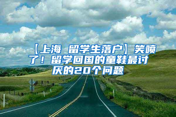 【上海 留学生落户】笑喷了！留学回国的童鞋最讨厌的20个问题