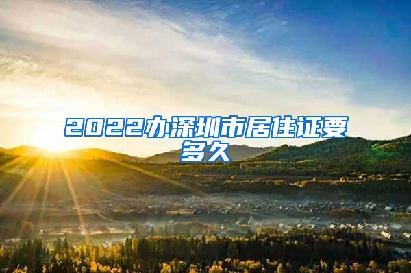 2022办深圳市居住证要多久