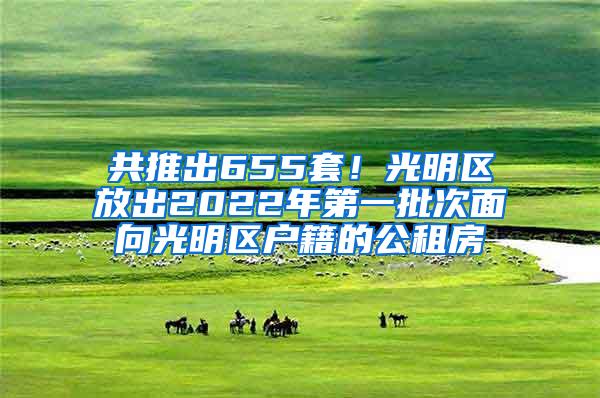 共推出655套！光明区放出2022年第一批次面向光明区户籍的公租房