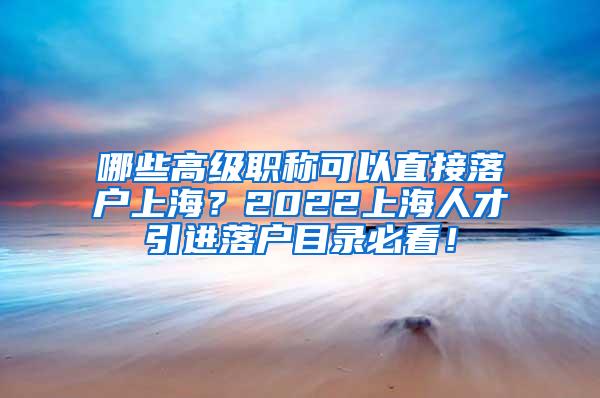 哪些高级职称可以直接落户上海？2022上海人才引进落户目录必看！